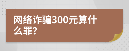 网络诈骗300元算什么罪？