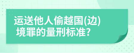 运送他人偷越国(边) 境罪的量刑标准?