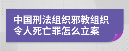 中国刑法组织邪教组织令人死亡罪怎么立案