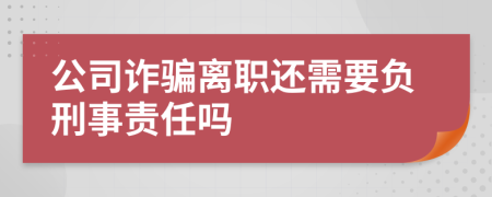 公司诈骗离职还需要负刑事责任吗