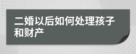 二婚以后如何处理孩子和财产