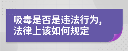 吸毒是否是违法行为,法律上该如何规定