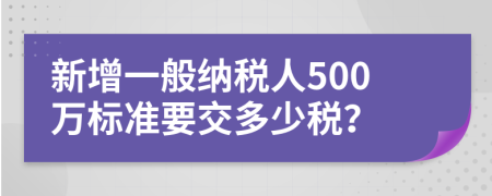 新增一般纳税人500万标准要交多少税？