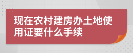 现在农村建房办土地使用证要什么手续