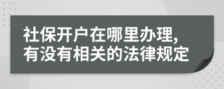 社保开户在哪里办理,有没有相关的法律规定