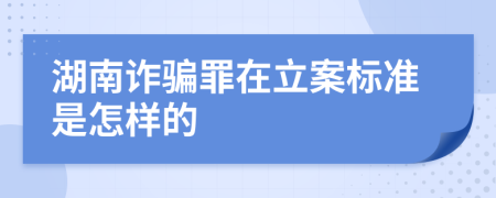 湖南诈骗罪在立案标准是怎样的