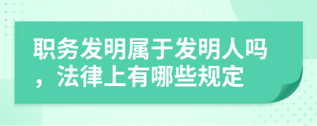 职务发明属于发明人吗，法律上有哪些规定