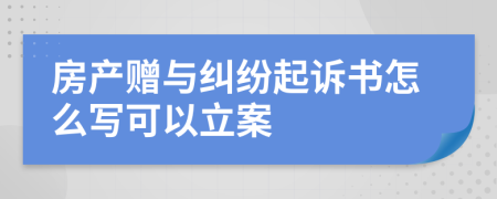 房产赠与纠纷起诉书怎么写可以立案