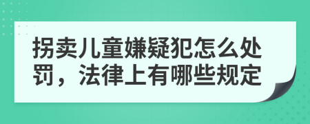 拐卖儿童嫌疑犯怎么处罚，法律上有哪些规定