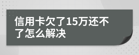 信用卡欠了15万还不了怎么解决