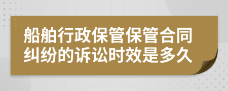 船舶行政保管保管合同纠纷的诉讼时效是多久