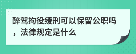 醉驾拘役缓刑可以保留公职吗，法律规定是什么