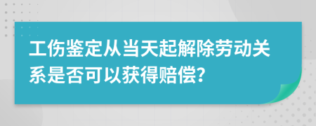 工伤鉴定从当天起解除劳动关系是否可以获得赔偿？