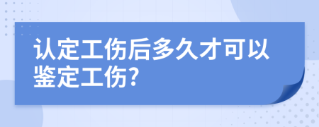 认定工伤后多久才可以鉴定工伤?