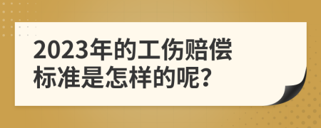 2023年的工伤赔偿标准是怎样的呢？