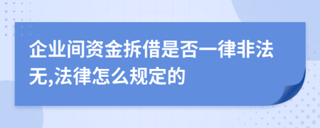 企业间资金拆借是否一律非法无,法律怎么规定的