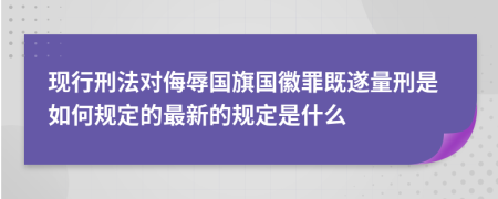 现行刑法对侮辱国旗国徽罪既遂量刑是如何规定的最新的规定是什么