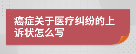 癌症关于医疗纠纷的上诉状怎么写