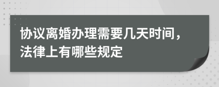 协议离婚办理需要几天时间，法律上有哪些规定