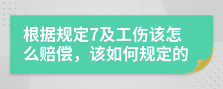 根据规定7及工伤该怎么赔偿，该如何规定的