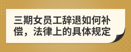 三期女员工辞退如何补偿，法律上的具体规定