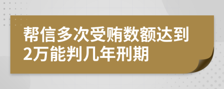 帮信多次受贿数额达到2万能判几年刑期