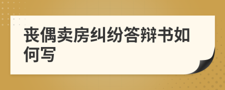 丧偶卖房纠纷答辩书如何写