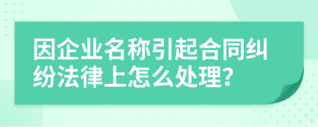 因企业名称引起合同纠纷法律上怎么处理？