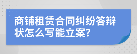 商铺租赁合同纠纷答辩状怎么写能立案？