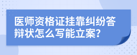 医师资格证挂靠纠纷答辩状怎么写能立案？