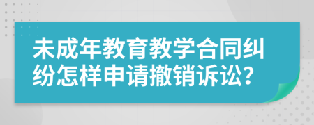 未成年教育教学合同纠纷怎样申请撤销诉讼？