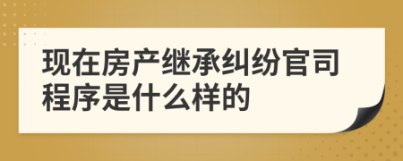 现在房产继承纠纷官司程序是什么样的