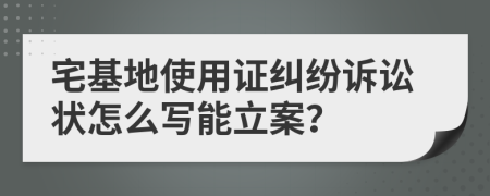 宅基地使用证纠纷诉讼状怎么写能立案？