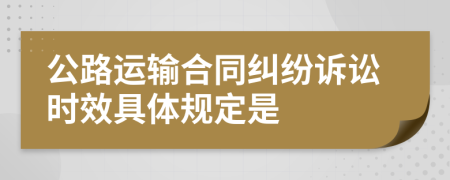 公路运输合同纠纷诉讼时效具体规定是