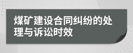 煤矿建设合同纠纷的处理与诉讼时效