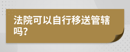 法院可以自行移送管辖吗？