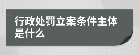 行政处罚立案条件主体是什么