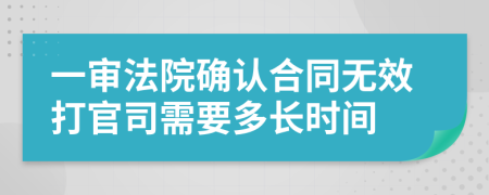 一审法院确认合同无效打官司需要多长时间