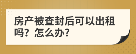 房产被查封后可以出租吗？怎么办?