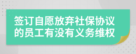 签订自愿放弃社保协议的员工有没有义务维权