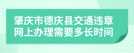 肇庆市德庆县交通违章网上办理需要多长时间