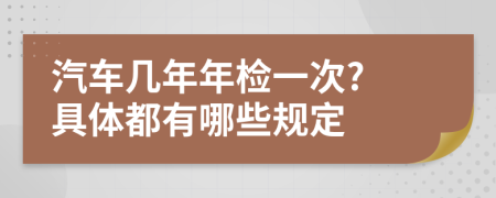 汽车几年年检一次? 具体都有哪些规定