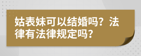 姑表妹可以结婚吗？法律有法律规定吗？