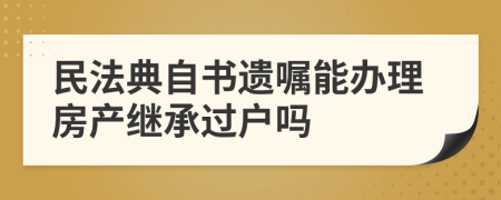 民法典自书遗嘱能办理房产继承过户吗