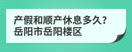 产假和顺产休息多久？岳阳市岳阳楼区