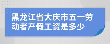 黑龙江省大庆市五一劳动者产假工资是多少