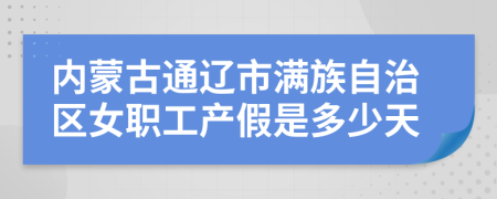 内蒙古通辽市满族自治区女职工产假是多少天