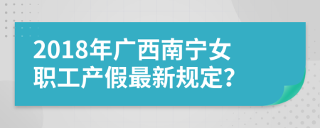 2018年广西南宁女职工产假最新规定？