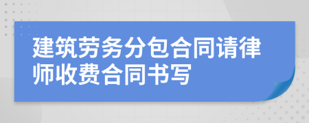 建筑劳务分包合同请律师收费合同书写