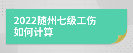 2022随州七级工伤如何计算